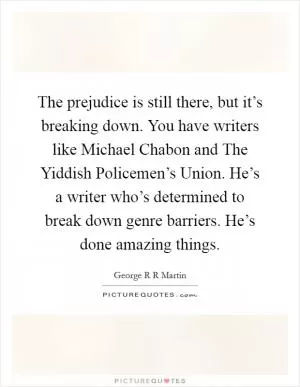 The prejudice is still there, but it’s breaking down. You have writers like Michael Chabon and The Yiddish Policemen’s Union. He’s a writer who’s determined to break down genre barriers. He’s done amazing things Picture Quote #1