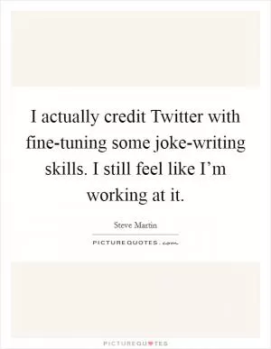 I actually credit Twitter with fine-tuning some joke-writing skills. I still feel like I’m working at it Picture Quote #1
