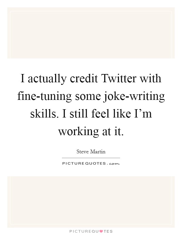 I actually credit Twitter with fine-tuning some joke-writing skills. I still feel like I'm working at it Picture Quote #1