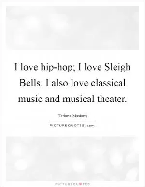 I love hip-hop; I love Sleigh Bells. I also love classical music and musical theater Picture Quote #1