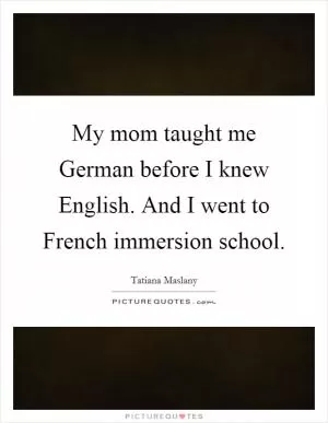 My mom taught me German before I knew English. And I went to French immersion school Picture Quote #1