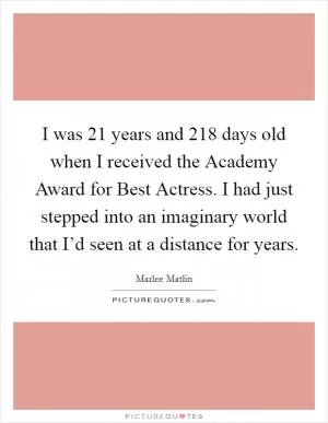 I was 21 years and 218 days old when I received the Academy Award for Best Actress. I had just stepped into an imaginary world that I’d seen at a distance for years Picture Quote #1