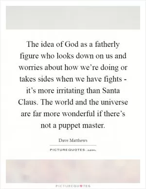 The idea of God as a fatherly figure who looks down on us and worries about how we’re doing or takes sides when we have fights - it’s more irritating than Santa Claus. The world and the universe are far more wonderful if there’s not a puppet master Picture Quote #1