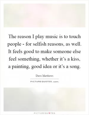 The reason I play music is to touch people - for selfish reasons, as well. It feels good to make someone else feel something, whether it’s a kiss, a painting, good idea or it’s a song Picture Quote #1