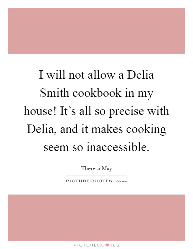 I will not allow a Delia Smith cookbook in my house! It's all so precise with Delia, and it makes cooking seem so inaccessible Picture Quote #1