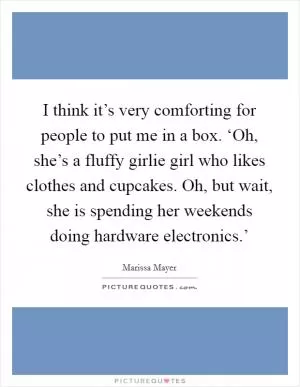 I think it’s very comforting for people to put me in a box. ‘Oh, she’s a fluffy girlie girl who likes clothes and cupcakes. Oh, but wait, she is spending her weekends doing hardware electronics.’ Picture Quote #1