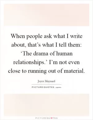 When people ask what I write about, that’s what I tell them: ‘The drama of human relationships.’ I’m not even close to running out of material Picture Quote #1