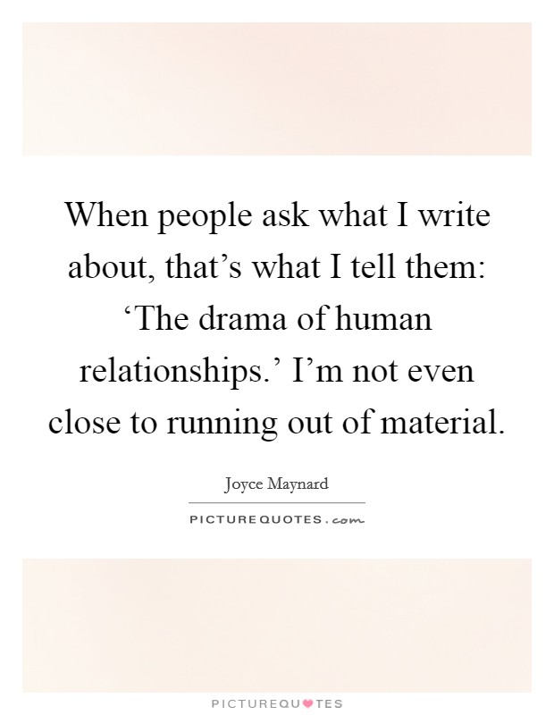 When people ask what I write about, that's what I tell them: ‘The drama of human relationships.' I'm not even close to running out of material Picture Quote #1