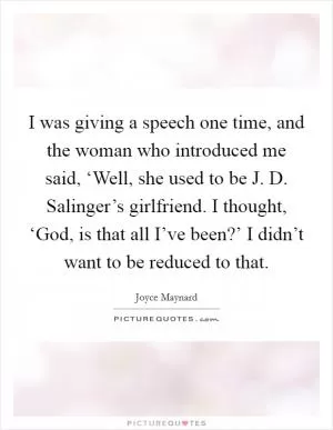 I was giving a speech one time, and the woman who introduced me said, ‘Well, she used to be J. D. Salinger’s girlfriend. I thought, ‘God, is that all I’ve been?’ I didn’t want to be reduced to that Picture Quote #1