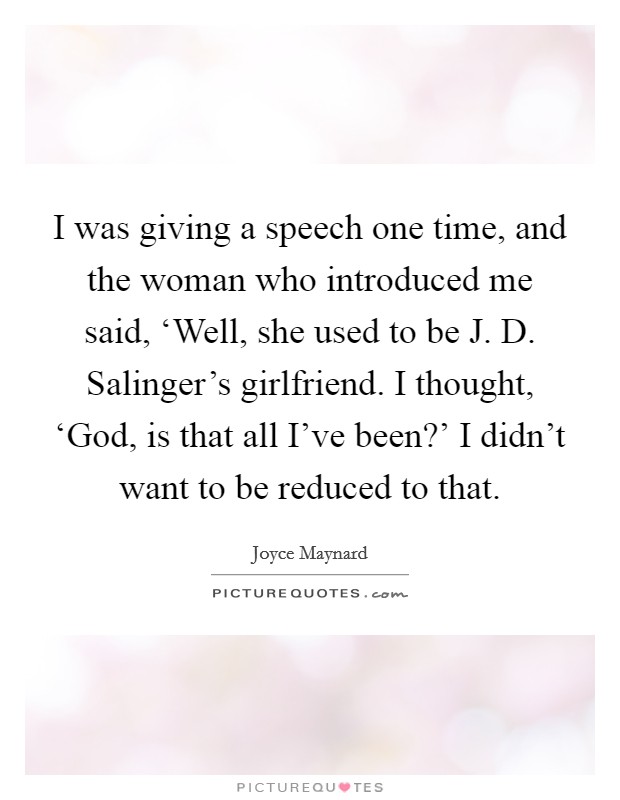I was giving a speech one time, and the woman who introduced me said, ‘Well, she used to be J. D. Salinger's girlfriend. I thought, ‘God, is that all I've been?' I didn't want to be reduced to that Picture Quote #1