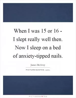 When I was 15 or 16 - I slept really well then. Now I sleep on a bed of anxiety-tipped nails Picture Quote #1