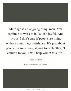 Marriage is an ongoing thing, man. You continue to work at it. But it’s joyful. And joyous. I don’t care if people are living without a marriage certificate. It’s just about people, in some way, saying to each other, ‘I commit to you. I will help you in this life.’ Picture Quote #1