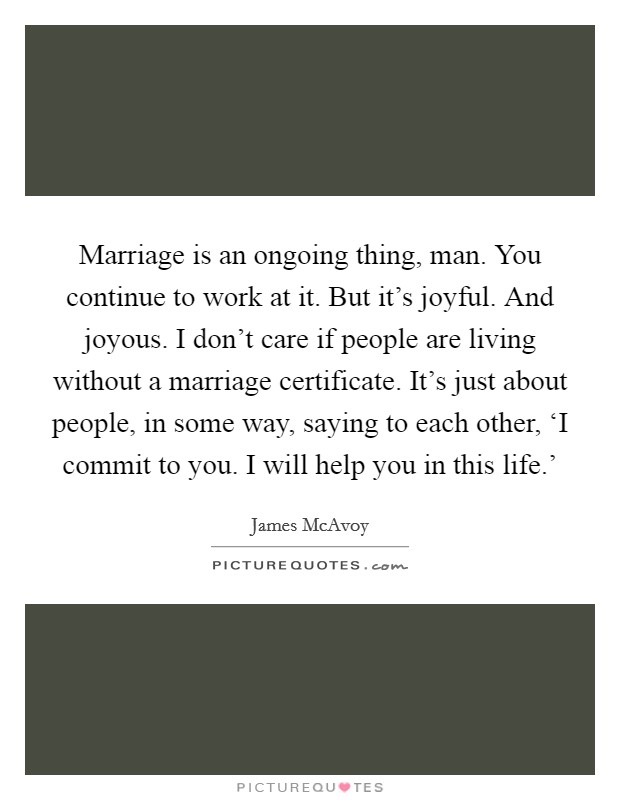 Marriage is an ongoing thing, man. You continue to work at it. But it's joyful. And joyous. I don't care if people are living without a marriage certificate. It's just about people, in some way, saying to each other, ‘I commit to you. I will help you in this life.' Picture Quote #1