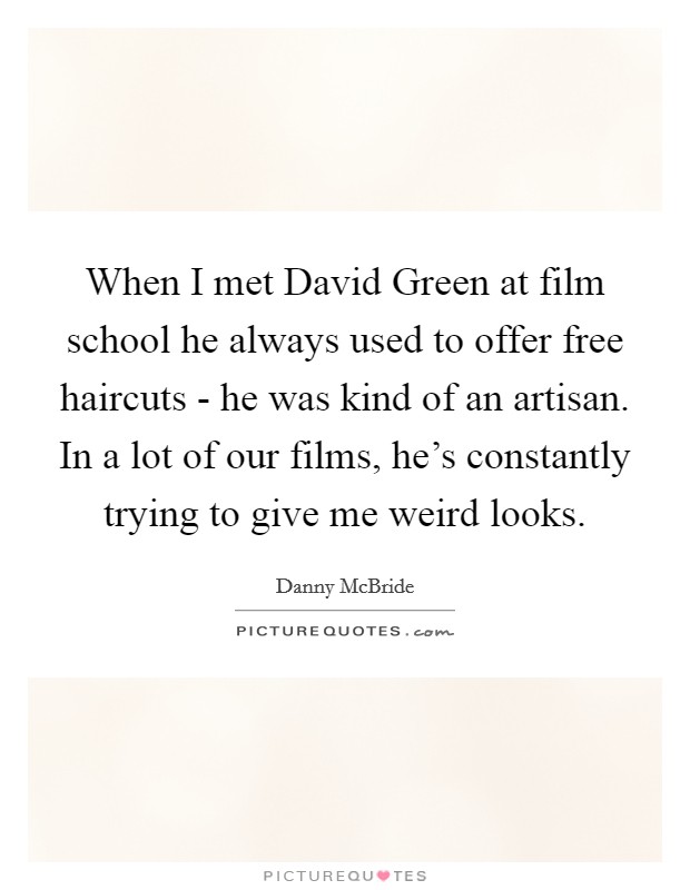 When I met David Green at film school he always used to offer free haircuts - he was kind of an artisan. In a lot of our films, he's constantly trying to give me weird looks Picture Quote #1