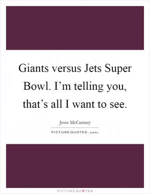 Giants versus Jets Super Bowl. I’m telling you, that’s all I want to see Picture Quote #1