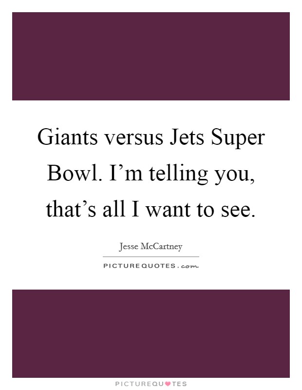 Giants versus Jets Super Bowl. I'm telling you, that's all I want to see Picture Quote #1