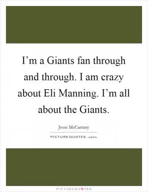 I’m a Giants fan through and through. I am crazy about Eli Manning. I’m all about the Giants Picture Quote #1