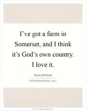 I’ve got a farm in Somerset, and I think it’s God’s own country. I love it Picture Quote #1