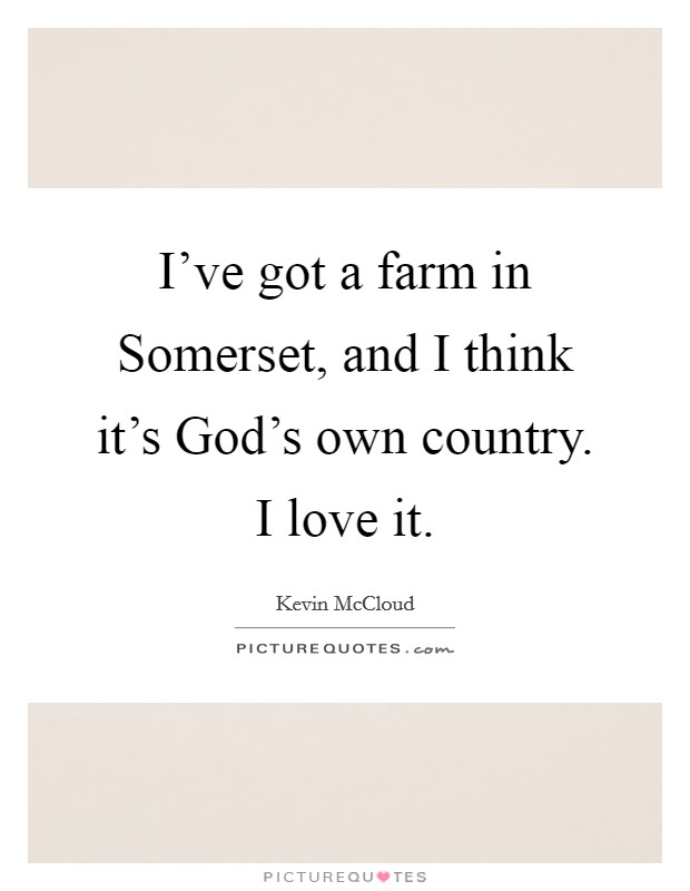 I've got a farm in Somerset, and I think it's God's own country. I love it Picture Quote #1
