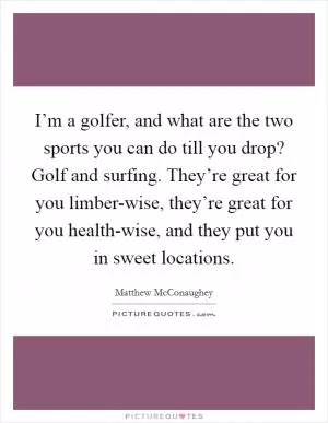 I’m a golfer, and what are the two sports you can do till you drop? Golf and surfing. They’re great for you limber-wise, they’re great for you health-wise, and they put you in sweet locations Picture Quote #1