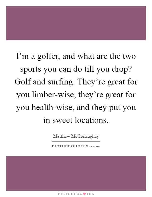 I'm a golfer, and what are the two sports you can do till you drop? Golf and surfing. They're great for you limber-wise, they're great for you health-wise, and they put you in sweet locations Picture Quote #1