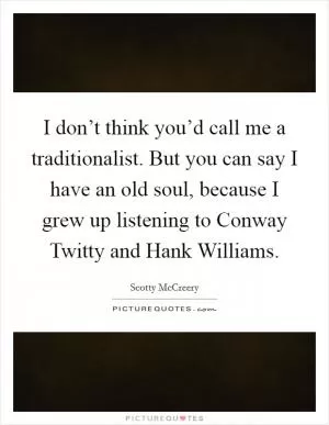 I don’t think you’d call me a traditionalist. But you can say I have an old soul, because I grew up listening to Conway Twitty and Hank Williams Picture Quote #1