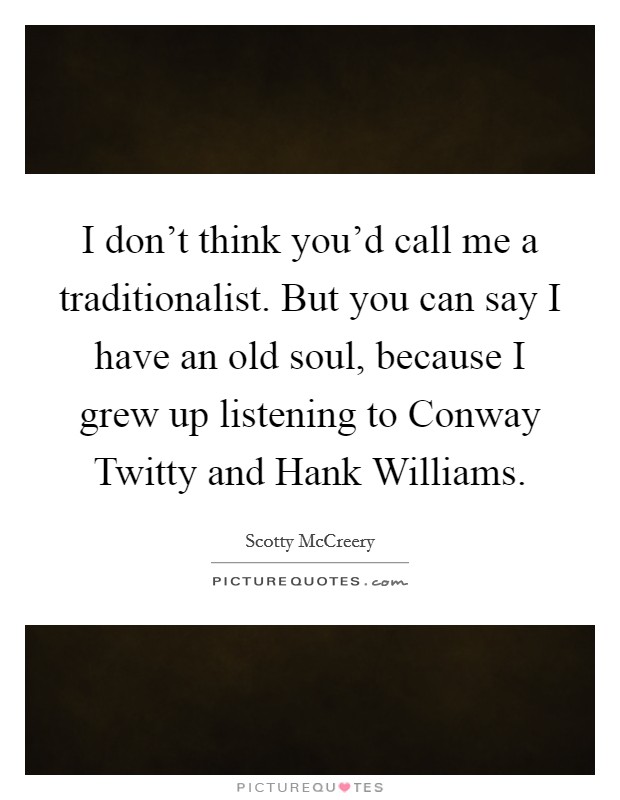 I don't think you'd call me a traditionalist. But you can say I have an old soul, because I grew up listening to Conway Twitty and Hank Williams Picture Quote #1