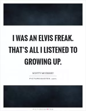 I was an Elvis freak. That’s all I listened to growing up Picture Quote #1