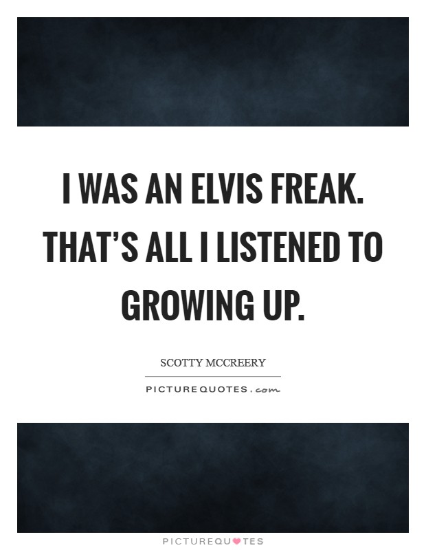 I was an Elvis freak. That's all I listened to growing up Picture Quote #1
