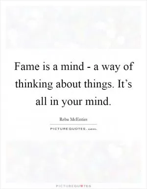 Fame is a mind - a way of thinking about things. It’s all in your mind Picture Quote #1