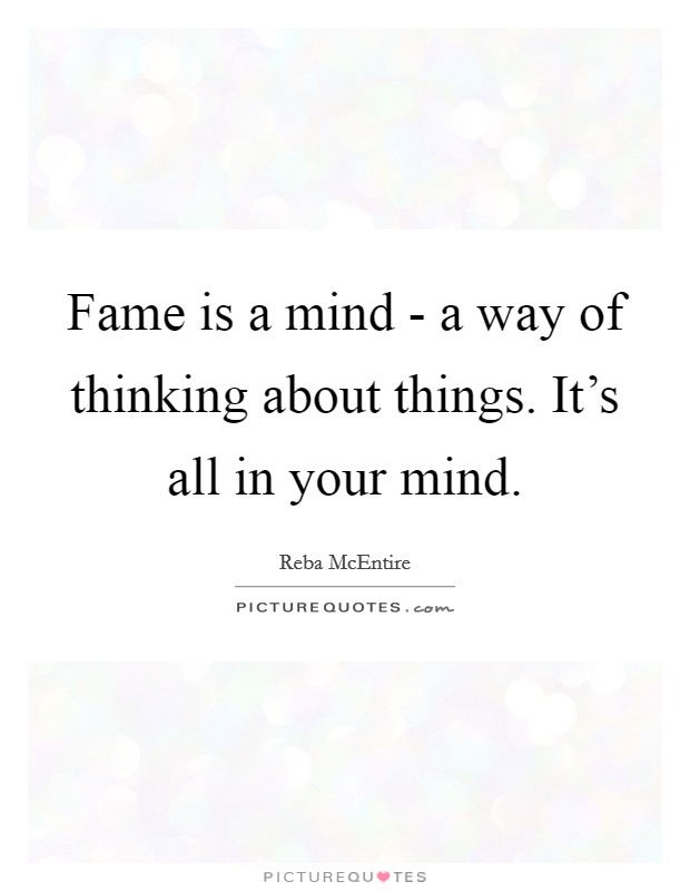 Fame is a mind - a way of thinking about things. It's all in your mind Picture Quote #1