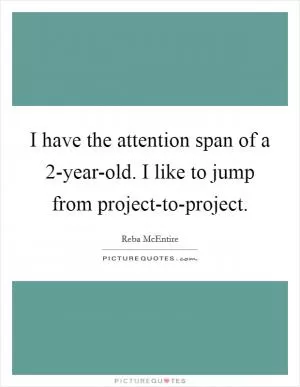 I have the attention span of a 2-year-old. I like to jump from project-to-project Picture Quote #1