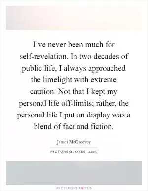 I’ve never been much for self-revelation. In two decades of public life, I always approached the limelight with extreme caution. Not that I kept my personal life off-limits; rather, the personal life I put on display was a blend of fact and fiction Picture Quote #1