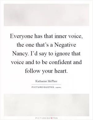 Everyone has that inner voice, the one that’s a Negative Nancy. I’d say to ignore that voice and to be confident and follow your heart Picture Quote #1