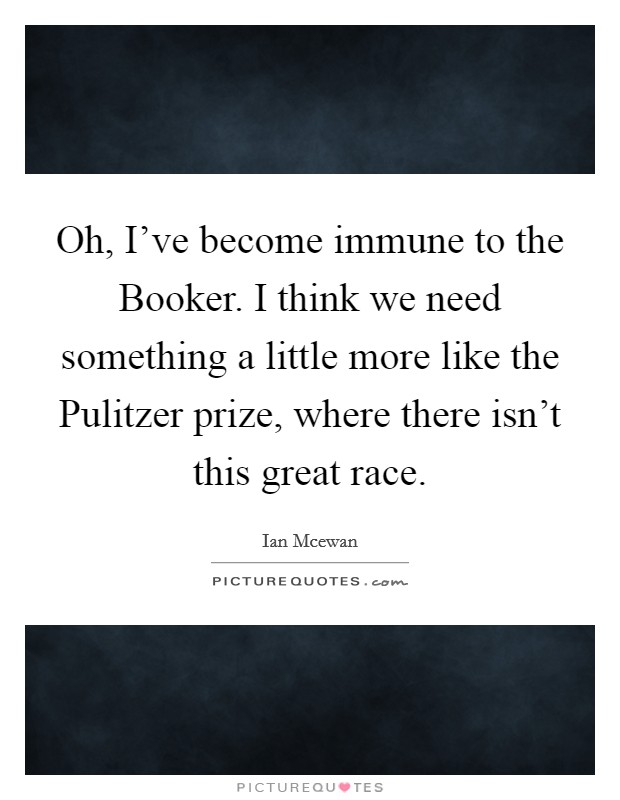 Oh, I've become immune to the Booker. I think we need something a little more like the Pulitzer prize, where there isn't this great race Picture Quote #1