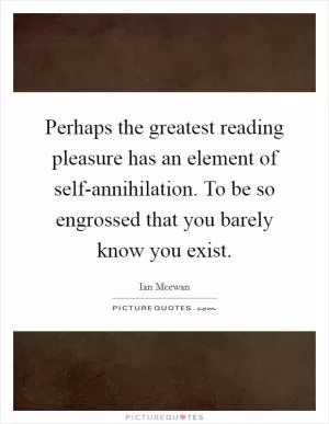 Perhaps the greatest reading pleasure has an element of self-annihilation. To be so engrossed that you barely know you exist Picture Quote #1