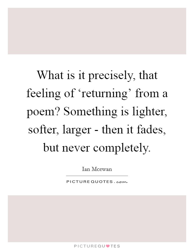 What is it precisely, that feeling of ‘returning' from a poem? Something is lighter, softer, larger - then it fades, but never completely Picture Quote #1