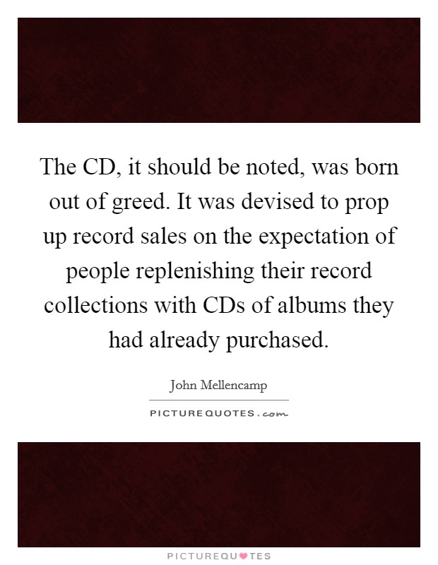 The CD, it should be noted, was born out of greed. It was devised to prop up record sales on the expectation of people replenishing their record collections with CDs of albums they had already purchased Picture Quote #1