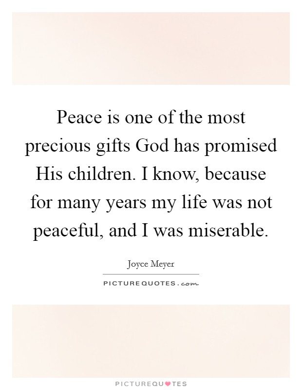 Peace is one of the most precious gifts God has promised His children. I know, because for many years my life was not peaceful, and I was miserable Picture Quote #1
