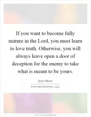 If you want to become fully mature in the Lord, you must learn to love truth. Otherwise, you will always leave open a door of deception for the enemy to take what is meant to be yours Picture Quote #1