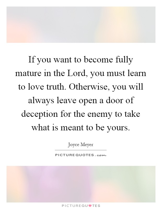 If you want to become fully mature in the Lord, you must learn to love truth. Otherwise, you will always leave open a door of deception for the enemy to take what is meant to be yours Picture Quote #1