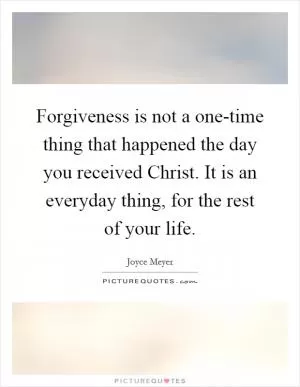 Forgiveness is not a one-time thing that happened the day you received Christ. It is an everyday thing, for the rest of your life Picture Quote #1