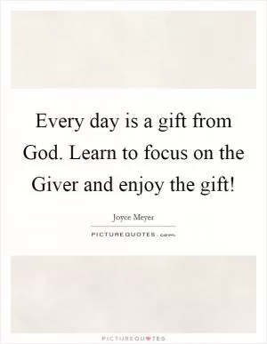 Every day is a gift from God. Learn to focus on the Giver and enjoy the gift! Picture Quote #1