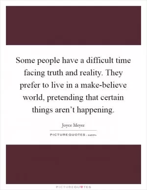 Some people have a difficult time facing truth and reality. They prefer to live in a make-believe world, pretending that certain things aren’t happening Picture Quote #1