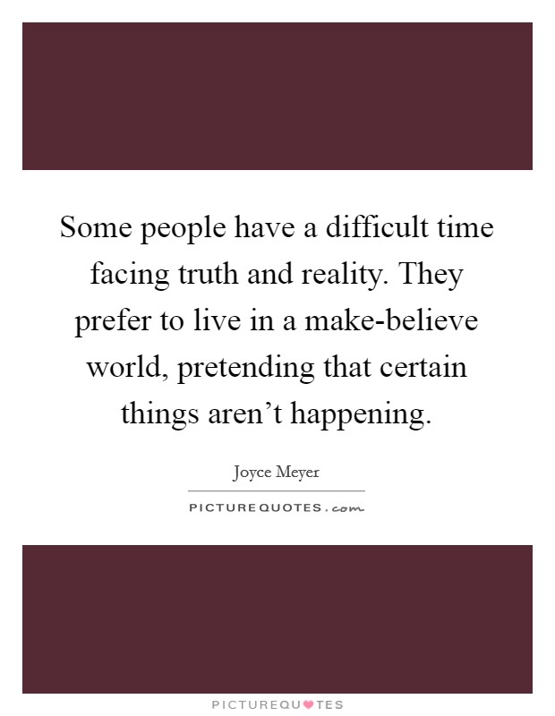 Some people have a difficult time facing truth and reality. They prefer to live in a make-believe world, pretending that certain things aren't happening Picture Quote #1