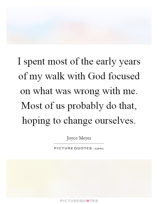 I spent most of the early years of my walk with God focused on what was wrong with me. Most of us probably do that, hoping to change ourselves Picture Quote #1