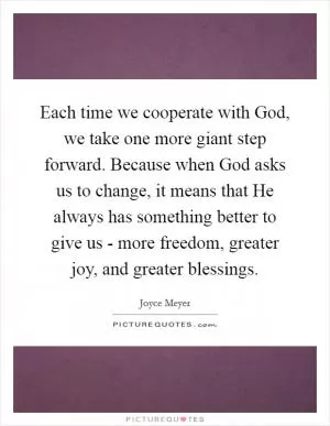 Each time we cooperate with God, we take one more giant step forward. Because when God asks us to change, it means that He always has something better to give us - more freedom, greater joy, and greater blessings Picture Quote #1