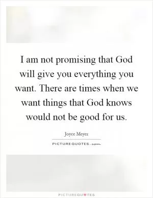 I am not promising that God will give you everything you want. There are times when we want things that God knows would not be good for us Picture Quote #1