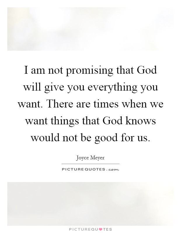 I am not promising that God will give you everything you want. There are times when we want things that God knows would not be good for us Picture Quote #1