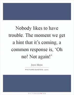 Nobody likes to have trouble. The moment we get a hint that it’s coming, a common response is, ‘Oh no! Not again!’ Picture Quote #1